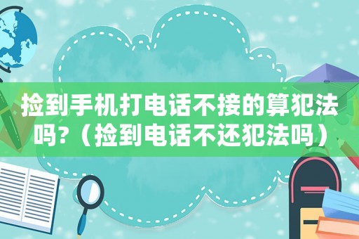 撿到手機(jī)打電話不接的算犯法嗎?（撿到電話不還犯法嗎）