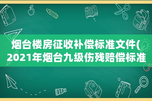 煙臺樓房征收補(bǔ)償標(biāo)準(zhǔn)文件(2021年煙臺九級傷殘賠償標(biāo)準(zhǔn)？)