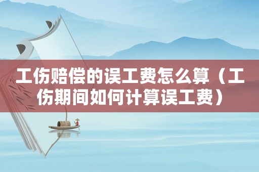 工傷賠償?shù)恼`工費(fèi)怎么算（工傷期間如何計算誤工費(fèi)）