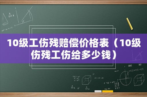 10級(jí)工傷殘賠償價(jià)格表（10級(jí)傷殘工傷給多少錢(qián)）