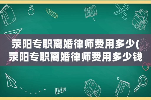 滎陽專職離婚律師費(fèi)用多少(滎陽專職離婚律師費(fèi)用多少錢)