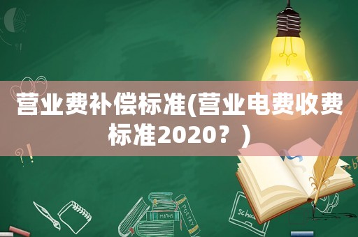 營(yíng)業(yè)費(fèi)補(bǔ)償標(biāo)準(zhǔn)(營(yíng)業(yè)電費(fèi)收費(fèi)標(biāo)準(zhǔn)2020？)