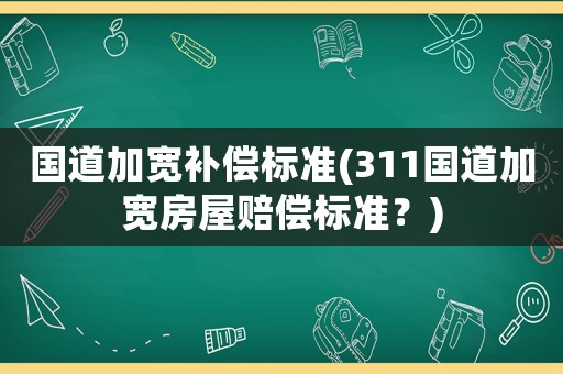 國(guó)道加寬補(bǔ)償標(biāo)準(zhǔn)(311國(guó)道加寬房屋賠償標(biāo)準(zhǔn)？)