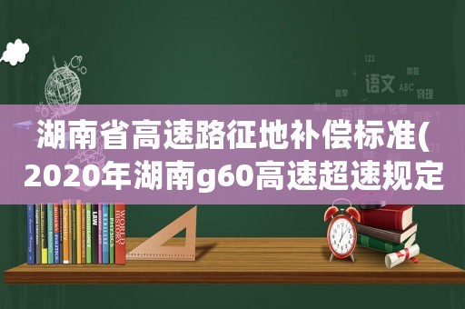 湖南省高速路征地補(bǔ)償標(biāo)準(zhǔn)(2020年湖南g60高速超速規(guī)定？)
