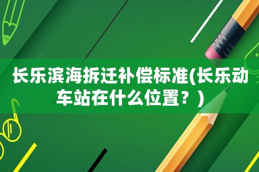 長(zhǎng)樂濱海拆遷補(bǔ)償標(biāo)準(zhǔn)(長(zhǎng)樂動(dòng)車站在什么位置？)