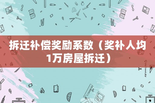 拆遷補(bǔ)償獎勵(lì)系數(shù)（獎補(bǔ)人均1萬房屋拆遷）