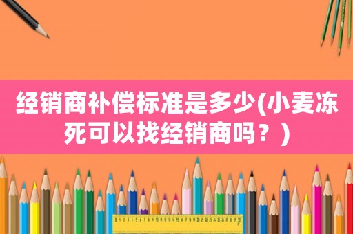 經(jīng)銷商補(bǔ)償標(biāo)準(zhǔn)是多少(小麥凍死可以找經(jīng)銷商嗎？)