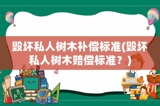 毀壞私人樹木補(bǔ)償標(biāo)準(zhǔn)(毀壞私人樹木賠償標(biāo)準(zhǔn)？)