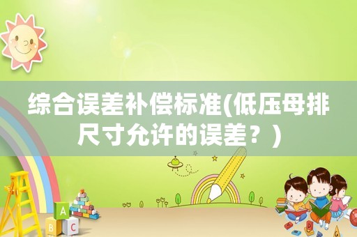 綜合誤差補(bǔ)償標(biāo)準(zhǔn)(低壓母排尺寸允許的誤差？)