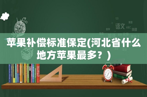 蘋果補(bǔ)償標(biāo)準(zhǔn)保定(河北省什么地方蘋果最多？)