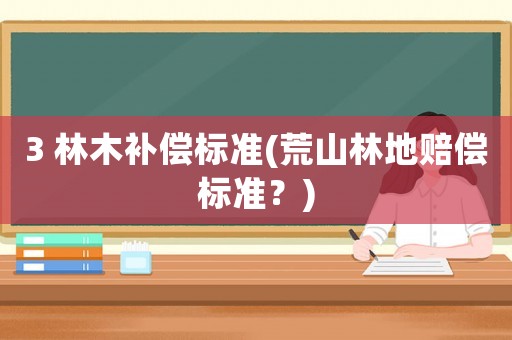 3 林木補償標準(荒山林地賠償標準？)