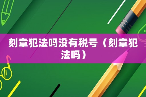 刻章犯法嗎沒有稅號（刻章犯法嗎）