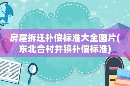 房屋拆遷補(bǔ)償標(biāo)準(zhǔn)大全圖片(東北合村并鎮(zhèn)補(bǔ)償標(biāo)準(zhǔn))