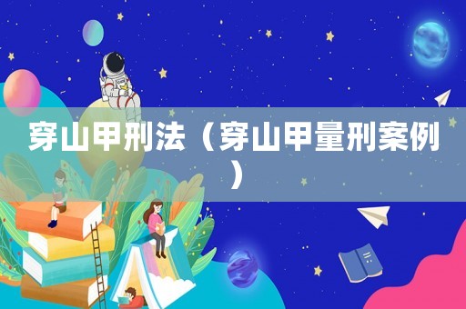 穿山甲刑法（穿山甲量刑案例）