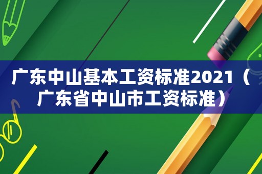 廣東中山基本工資標(biāo)準(zhǔn)2021（廣東省中山市工資標(biāo)準(zhǔn)）