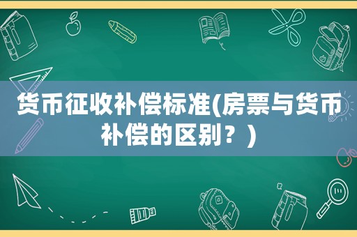 貨幣征收補(bǔ)償標(biāo)準(zhǔn)(房票與貨幣補(bǔ)償?shù)膮^(qū)別？)