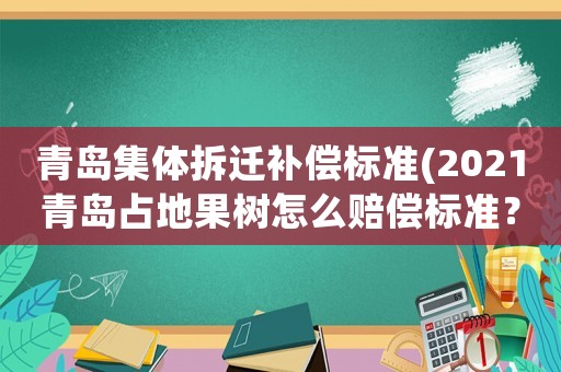 青島集體拆遷補償標準(2021青島占地果樹怎么賠償標準？)