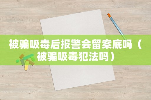 被騙吸毒后報警會留案底嗎（被騙吸毒犯法嗎）