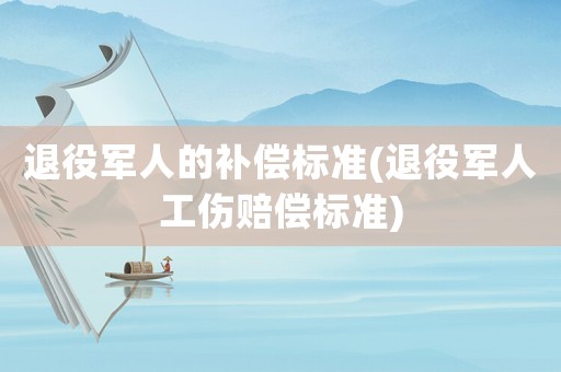 退役軍人的補(bǔ)償標(biāo)準(zhǔn)(退役軍人工傷賠償標(biāo)準(zhǔn))