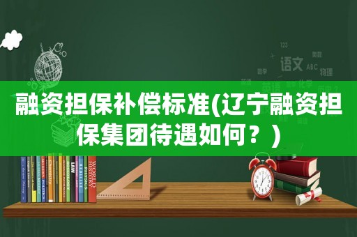 融資擔保補償標準(遼寧融資擔保集團待遇如何？)