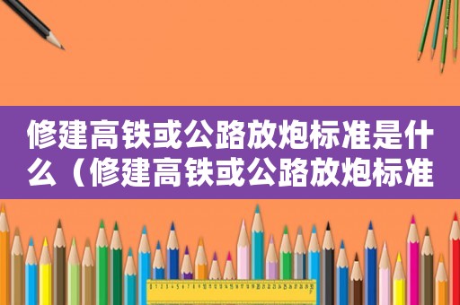 修建高鐵或公路放炮標(biāo)準(zhǔn)是什么（修建高鐵或公路放炮標(biāo)準(zhǔn)）
