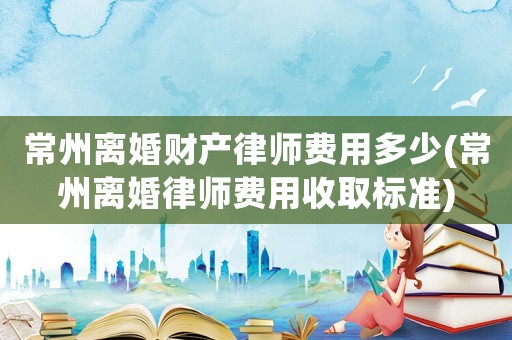 常州離婚財(cái)產(chǎn)律師費(fèi)用多少(常州離婚律師費(fèi)用收取標(biāo)準(zhǔn))
