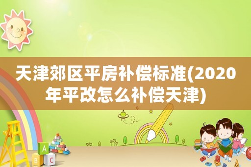 天津郊區(qū)平房補(bǔ)償標(biāo)準(zhǔn)(2020年平改怎么補(bǔ)償天津)