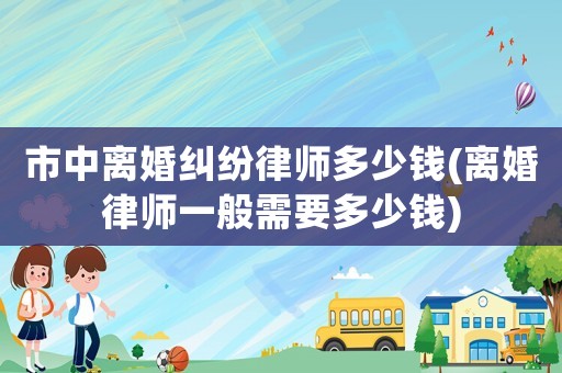 市中離婚糾紛律師多少錢(qián)(離婚律師一般需要多少錢(qián))