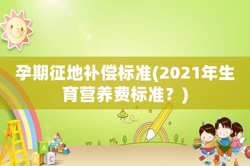 孕期征地補償標準(2021年生育營養(yǎng)費標準？)