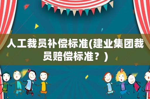 人工裁員補償標(biāo)準(zhǔn)(建業(yè)集團裁員賠償標(biāo)準(zhǔn)？)