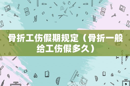 骨折工傷假期規(guī)定（骨折一般給工傷假多久）