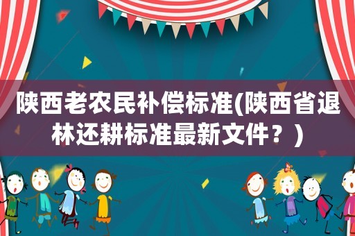 陜西老農(nóng)民補(bǔ)償標(biāo)準(zhǔn)(陜西省退林還耕標(biāo)準(zhǔn)最新文件？)