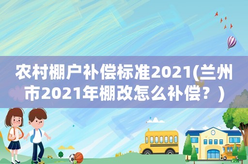 農(nóng)村棚戶補償標準2021(蘭州市2021年棚改怎么補償？)