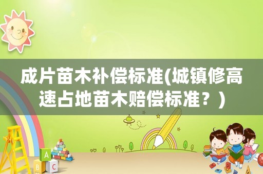 成片苗木補(bǔ)償標(biāo)準(zhǔn)(城鎮(zhèn)修高速占地苗木賠償標(biāo)準(zhǔn)？)