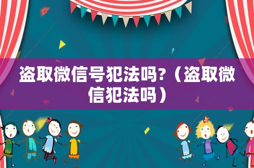 盜取微信號犯法嗎?（盜取微信犯法嗎）