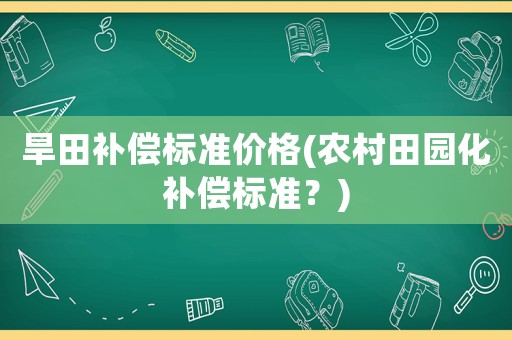 旱田補(bǔ)償標(biāo)準(zhǔn)價(jià)格(農(nóng)村田園化補(bǔ)償標(biāo)準(zhǔn)？)