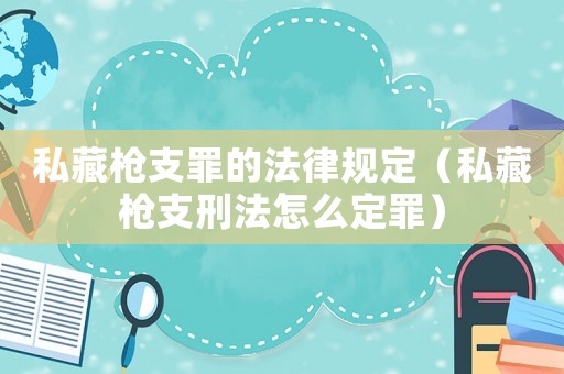私藏槍支罪的法律規(guī)定（私藏槍支刑法怎么定罪）