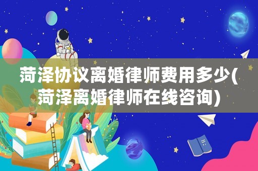 菏澤協(xié)議離婚律師費(fèi)用多少(菏澤離婚律師在線咨詢)