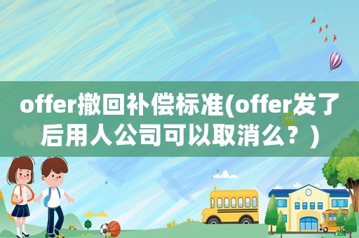 offer撤回補(bǔ)償標(biāo)準(zhǔn)(offer發(fā)了后用人公司可以取消么？)