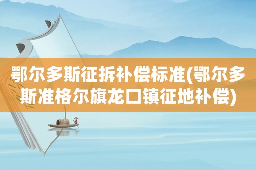 鄂爾多斯征拆補(bǔ)償標(biāo)準(zhǔn)(鄂爾多斯準(zhǔn)格爾旗龍口鎮(zhèn)征地補(bǔ)償)