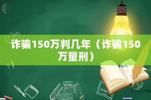 詐騙150萬(wàn)判幾年（詐騙150萬(wàn)量刑）