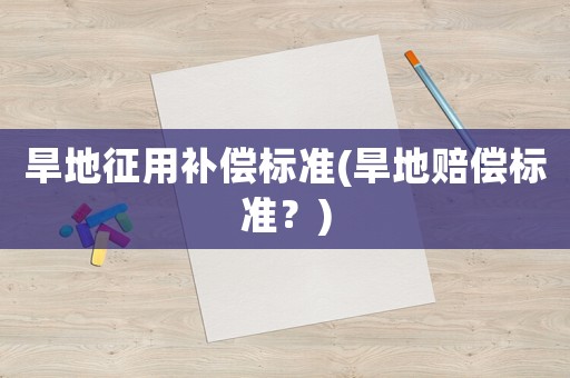 旱地征用補(bǔ)償標(biāo)準(zhǔn)(旱地賠償標(biāo)準(zhǔn)？)