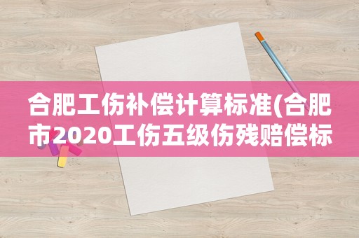 合肥工傷補(bǔ)償計(jì)算標(biāo)準(zhǔn)(合肥市2020工傷五級(jí)傷殘賠償標(biāo)準(zhǔn)？)