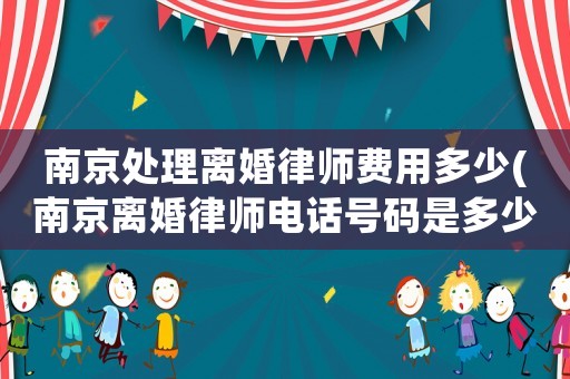 南京處理離婚律師費(fèi)用多少(南京離婚律師電話號(hào)碼是多少錢)