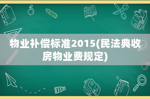 物業(yè)補償標(biāo)準(zhǔn)2015(民法典收房物業(yè)費規(guī)定)