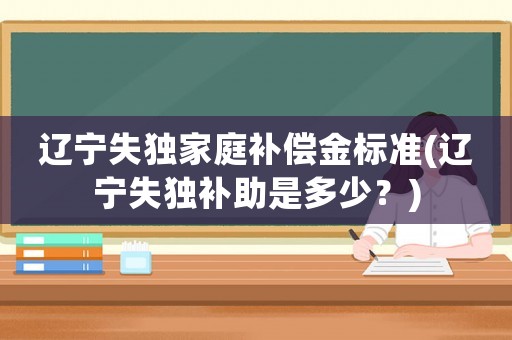 遼寧失獨家庭補(bǔ)償金標(biāo)準(zhǔn)(遼寧失獨補(bǔ)助是多少？)