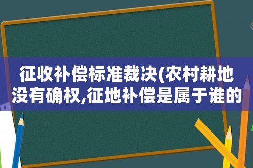 征收補償標準裁決(農村耕地沒有確權,征地補償是屬于誰的責任？)