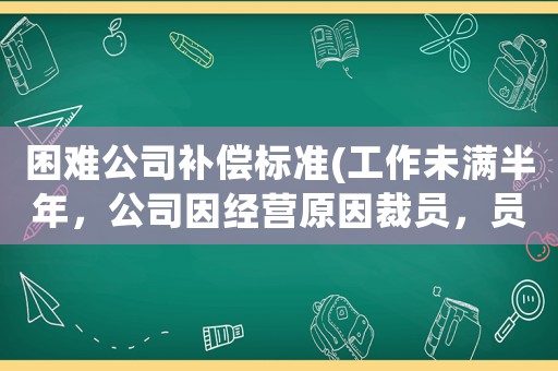 困難公司補償標準(工作未滿半年，公司因經(jīng)營原因裁員，員工有哪些經(jīng)濟補償？有沒有失業(yè)金領？)