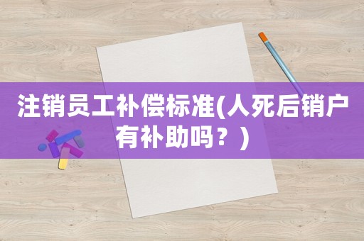 注銷員工補償標(biāo)準(zhǔn)(人死后銷戶有補助嗎？)