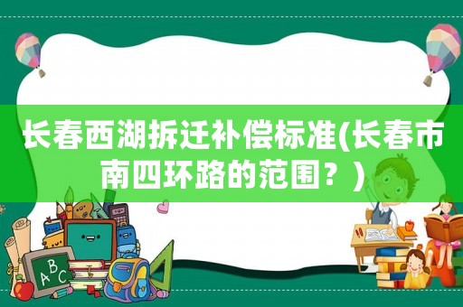 長春西湖拆遷補償標準(長春市南四環(huán)路的范圍？)